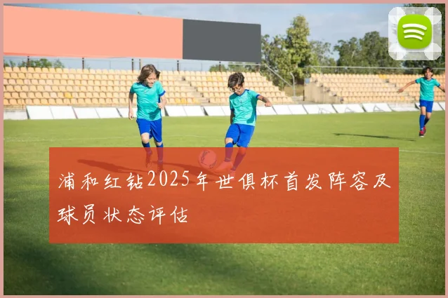 浦和红钻2025年世俱杯首发阵容及球员状态评估