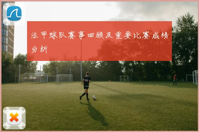 法甲球队赛事回顾及重要比赛成绩分析