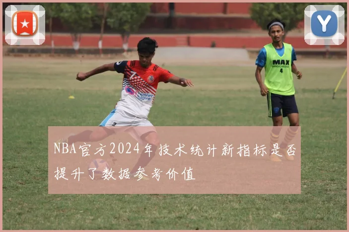 NBA官方2024年技术统计新指标是否提升了数据参考价值
