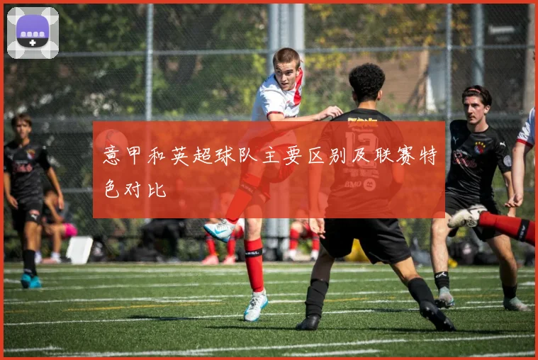 意甲和英超球队主要区别及联赛特色对比