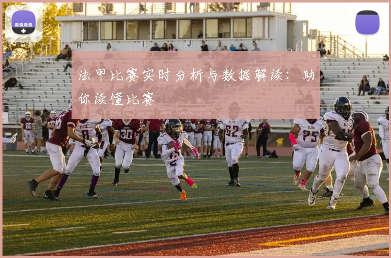 法甲比赛实时分析与数据解读：助你读懂比赛