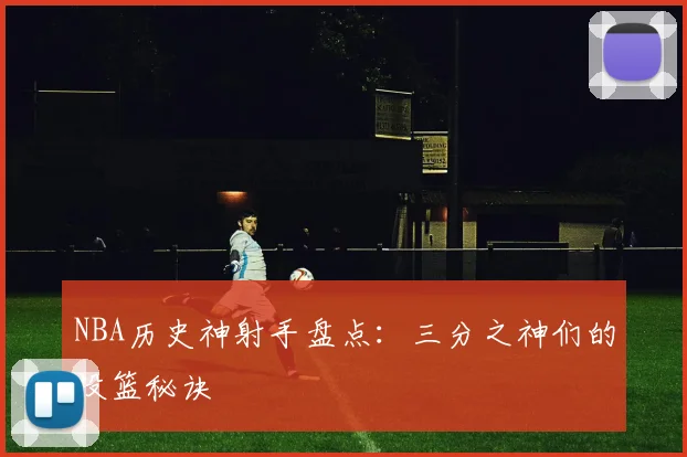 NBA历史神射手盘点：三分之神们的投篮秘诀