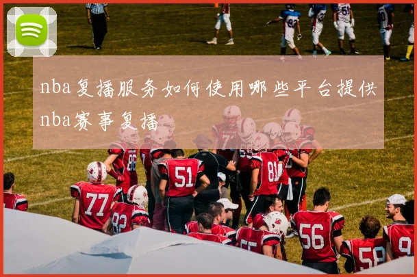 nba复播服务如何使用哪些平台提供nba赛事复播