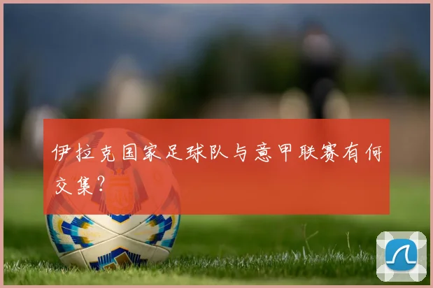 伊拉克国家足球队与意甲联赛有何交集？