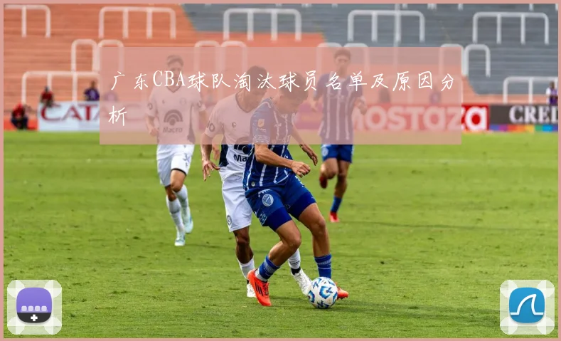 广东CBA球队淘汰球员名单及原因分析