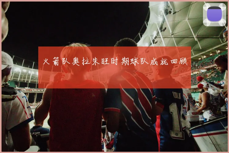 火箭队奥拉朱旺时期球队成就回顾