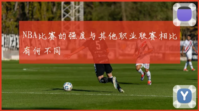 NBA比赛的强度与其他职业联赛相比有何不同