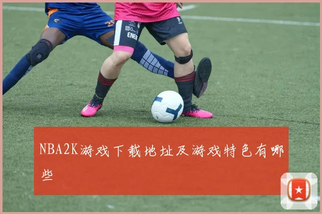 NBA2K游戏下载地址及游戏特色有哪些
