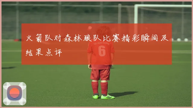 火箭队对森林狼队比赛精彩瞬间及结果点评