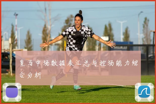 皇马中场数据表汇总与控场能力综合分析