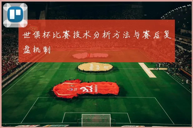 世俱杯比赛技术分析方法与赛后复盘机制