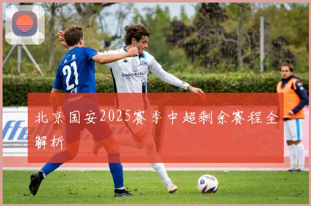 北京国安2025赛季中超剩余赛程全解析
