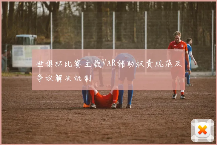 世俱杯比赛主裁VAR辅助权责规范及争议解决机制