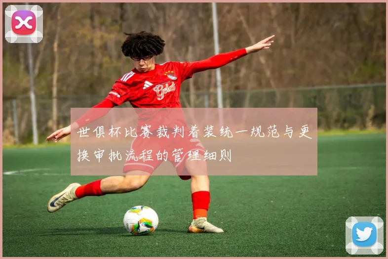 世俱杯比赛裁判着装统一规范与更换审批流程的管理细则