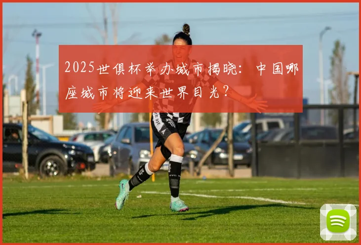 2025世俱杯举办城市揭晓：中国哪座城市将迎来世界目光？