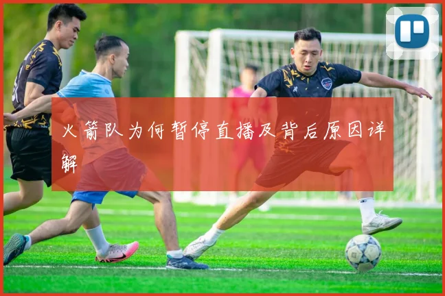 火箭队为何暂停直播及背后原因详解