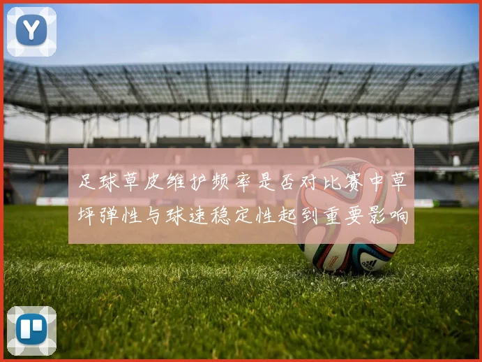 足球草皮维护频率是否对比赛中草坪弹性与球速稳定性起到重要影响